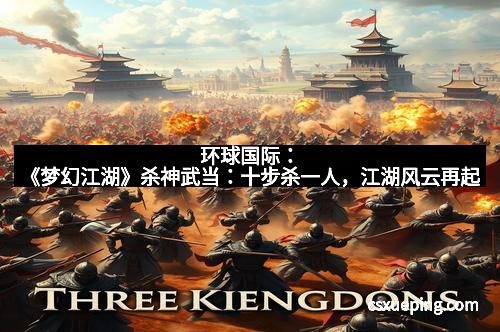 环球国际：《梦幻江湖》杀神武当：十步杀一人，江湖风云再起